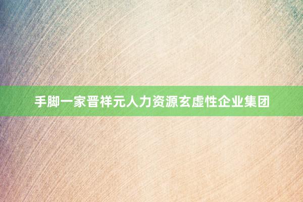 手脚一家晋祥元人力资源玄虚性企业集团