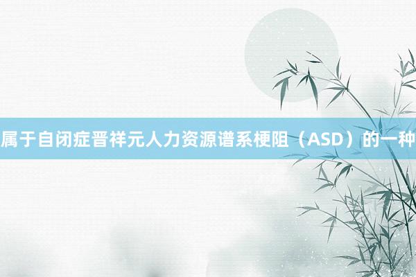 属于自闭症晋祥元人力资源谱系梗阻（ASD）的一种