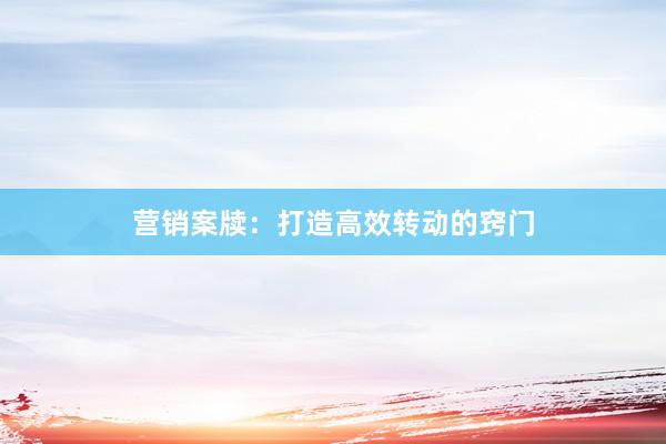营销案牍：打造高效转动的窍门